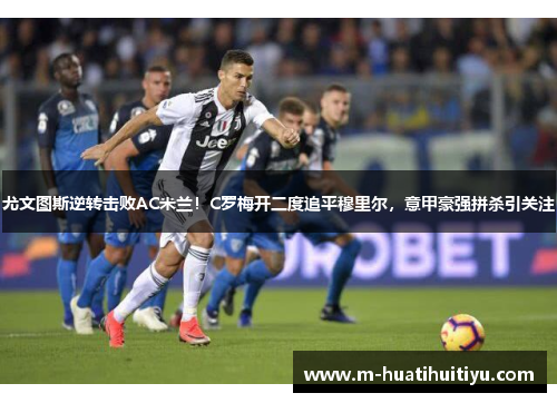 尤文图斯逆转击败AC米兰！C罗梅开二度追平穆里尔，意甲豪强拼杀引关注