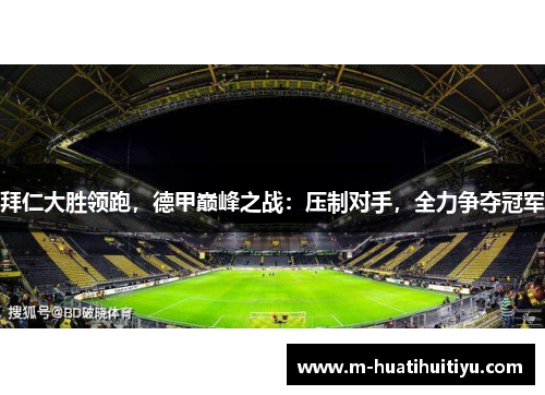 拜仁大胜领跑，德甲巅峰之战：压制对手，全力争夺冠军