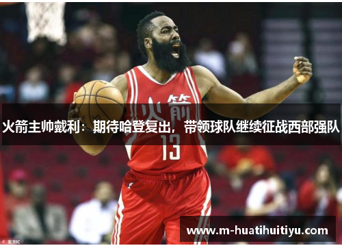 火箭主帅戴利：期待哈登复出，带领球队继续征战西部强队