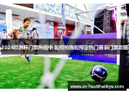 2024欧洲杯门票热销中 如何抢购和预定热门赛事门票攻略