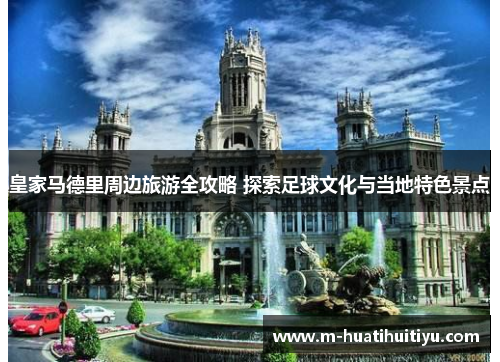 皇家马德里周边旅游全攻略 探索足球文化与当地特色景点