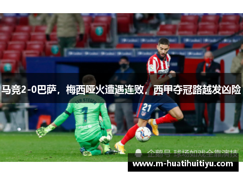 马竞2-0巴萨，梅西哑火遭遇连败，西甲夺冠路越发凶险