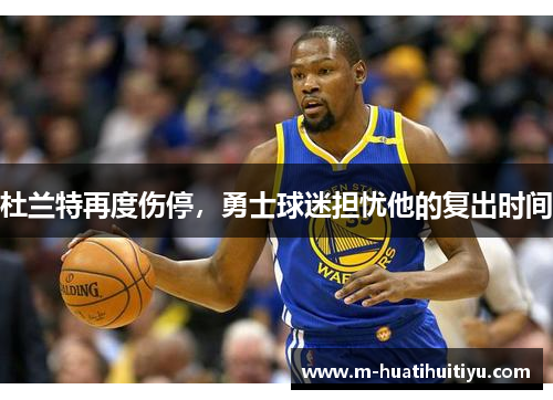 杜兰特再度伤停，勇士球迷担忧他的复出时间