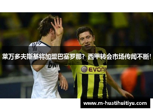 莱万多夫斯基将加盟巴塞罗那？西甲转会市场传闻不断！