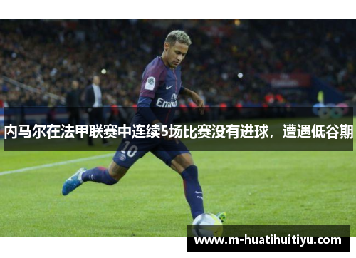 内马尔在法甲联赛中连续5场比赛没有进球，遭遇低谷期