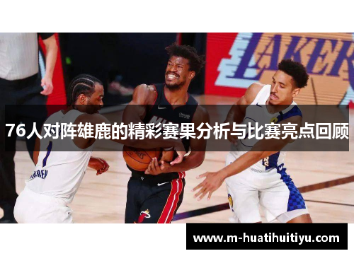 76人对阵雄鹿的精彩赛果分析与比赛亮点回顾
