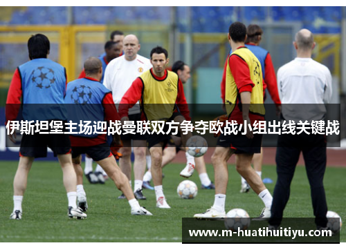 伊斯坦堡主场迎战曼联双方争夺欧战小组出线关键战