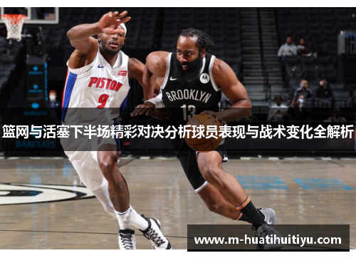 篮网与活塞下半场精彩对决分析球员表现与战术变化全解析